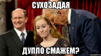 сухозадая дупло смажем?