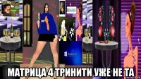  матрица 4 тринити уже не та