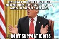 hey! i have a truly deep respect for coltrane, miles, ella, tina, bobby, steve, muddy, but not for these idiots i don't support idiots
