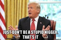  just don't be a stupid nigger. that's it