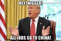 hey! nigger! all jobs go to china!