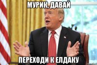 мурик, давай переходи к елдаку