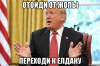 отойди от жопы переходи к елдаку