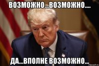 возможно...возможно.... да...вполне возможно...