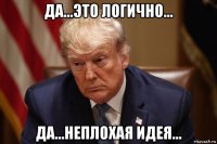 да...это логично... да...неплохая идея...