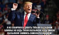  я не собираюсь давать тупым обезьянам бананы! не будь тупой обезьяной! будь умной обезьяной! займись самообразованием!