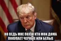  но ведь мне похуй кто мои дома покупает черные или белые