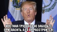  жустина трудоооо не забудьте пригласить, а то он расстроится!