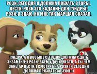 рози: сегодня я должна поехать в горы. нести: рози это задание для тундры! рози: я знаю, но мне так маршал сказал. тундра: а я вообще сегодня должна сдать экзамен!(:-( рози: всем удачи! нести, а ты чем занета? нести: [ смотрит на рози] я сегодня должна признаться зуме:-)