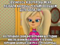 звучилось невероятны меня позвали напробы рекламу вообщем дело была так я отправила свой фотографии на студию мне позвонили сказали что очень хороший данные завтра с утра напробы