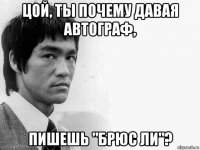 цой, ты почему давая автограф, пишешь "брюс ли"?