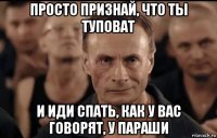 просто признай, что ты туповат и иди спать, как у вас говорят, у параши