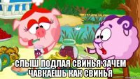  слыш подлая свинья зачем чавкаешь как свинья