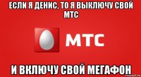 если я денис, то я выключу свой мтс и включу свой мегафон