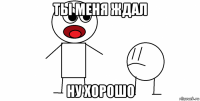 ты меня ждал ну хорошо