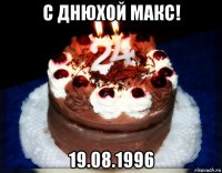 с днюхой макс! 19.08.1996