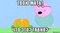 твою мать! что это? гавно?