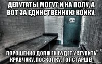 депутаты могут и на полу, а вот за единственную койку, порошенко должен будет уступить кравчуку, посколку, тот старше!