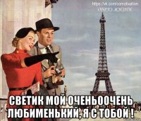  светик мой очень0очень любименький, я с тобой !