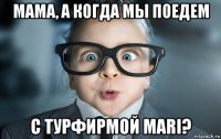 мама, а когда мы поедем с турфирмой mari?