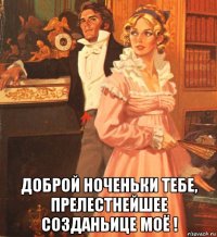  доброй ноченьки тебе, прелестнейшее созданьице моё !