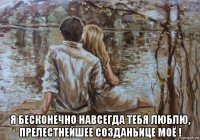  я бесконечно навсегда тебя люблю, прелестнейшее созданьице моё !