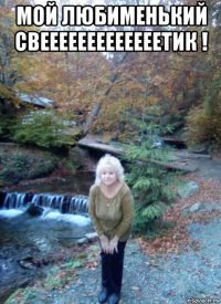 мой любименький свееееееееееееетик ! 