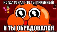 когда узнал что ты приемный и ты обрадовался