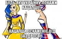 будь яку українку, покажи кацапше! і кацапша оскаженіє від заздрості!