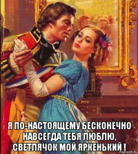  я по-настоящему бесконечно навсегда тебя люблю, светлячок мой яркенький !
