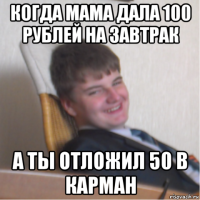 когда мама дала 100 рублей на завтрак а ты отложил 50 в карман
