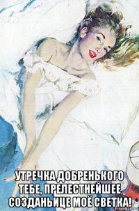  утречка добренького тебе, прелестнейшее созданьице моё светка!