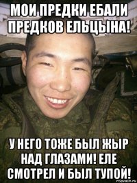 мои предки ебали предков ельцына! у него тоже был жыр над глазами! еле смотрел и был тупой!