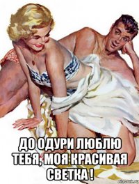  до одури люблю тебя, моя красивая светка !