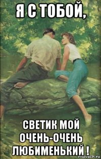 я с тобой, светик мой очень-очень любименький !