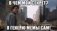 в чем мой секрет? я генерю мемы сам!