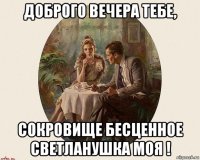доброго вечера тебе, сокровище бесценное светланушка моя !