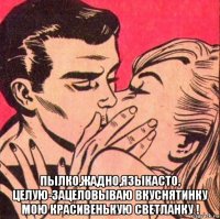  пылко,жадно,языкасто, целую-зацеловываю вкуснятинку мою красивенькую светланку !