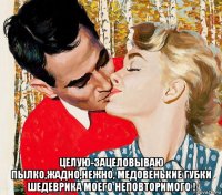  целую-зацеловываю пылко,жадно,нежно, медовенькие губки шедеврика моего неповторимого !