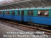  хули выкладываешь сраный поезд? а станцию не знаешь блять