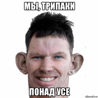 мы, трипаки понад усе