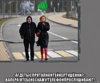  -агдетыспряталконтейнертушёнки? - валера!ятебенескажу!телефонпрослушивают!
