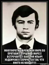  многократный чемпион мира по пряткам!!! лучший в мире!!! встречайте!!! валерий ильич ходемчук!!!! спрячется так, что никто не найдет!!!!