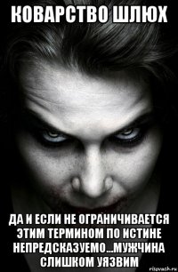 коварство шлюх да и если не ограничивается этим термином по истине непредсказуемо...мужчина слишком уязвим