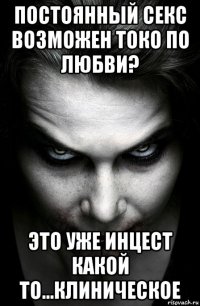 постоянный секс возможен токо по любви? это уже инцест какой то...клиническое