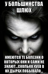 у большинства шлюх имеются те болезни о которых они и сами не знают...сколько хуев в их дырах побывало...