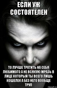 если уж состоятелен то лучше тратить на себя любимого а не всякую мразь в лице который ты всего лишь кошелек а без него вообще труп