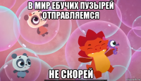 в мир ебучих пузырей отправляемся не скорей