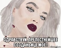  здравствуй, прелестнейшее созданьице моё !