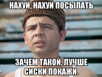 нахуй, нахуй посылать зачем такой, лучше сиски покажи.